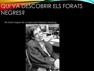 QUI VA DESCOBRIR ELS FORATS 
NEGRES? 
Els forats negres els va descobrir Stephen Hawking 
 