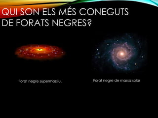 QUI SON ELS MÉS CONEGUTS 
DE FORATS NEGRES? 
Forat negre supermassiu. Forat negre de massa solar 
 