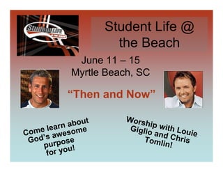 Student Life @
                     the Beach
            June 11 – 15
           Myrtle Beach, SC

          “Then and Now”

                      Wors
         n about           hip w
   e lear esome
Com s aw
                       Giglio   ith Lo
                              and C uie
 God’ rpose                Tomli hris
                                n!
    pu
     for you!
 