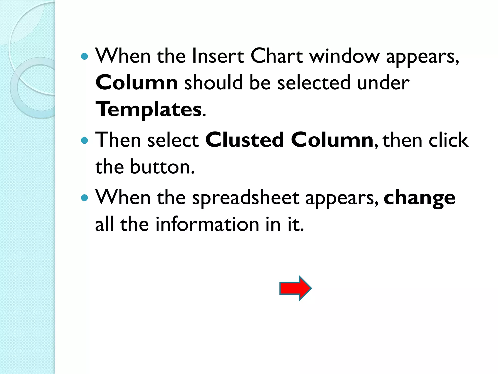  When the Insert Chart window appears,
  Column should be selected under
  Templates.
 Then select Clusted Column, then click
  the button.
 When the spreadsheet appears, change
  all the information in it.
 