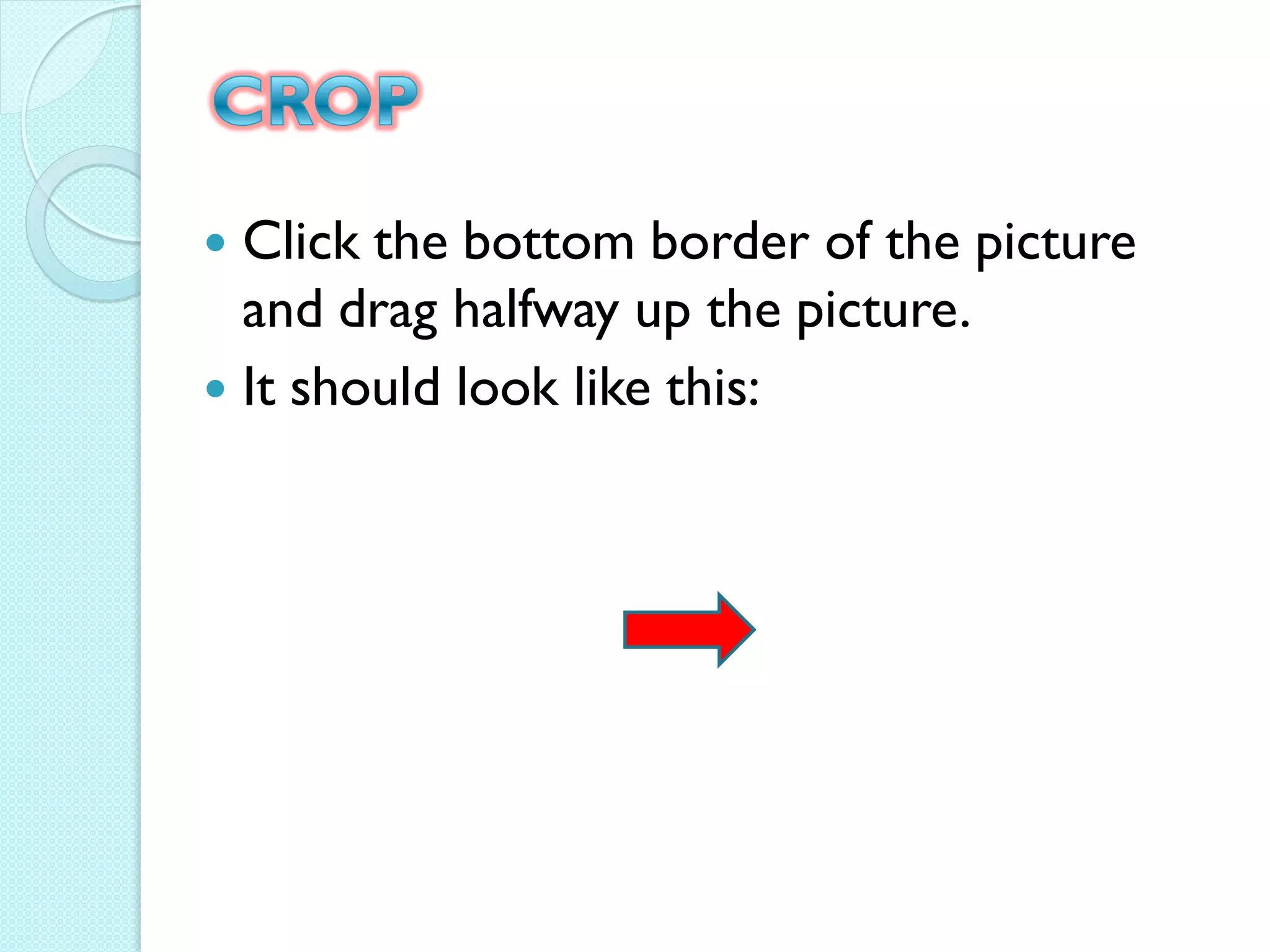 Click the bottom border of the picture
  and drag halfway up the picture.
 It should look like this:
 