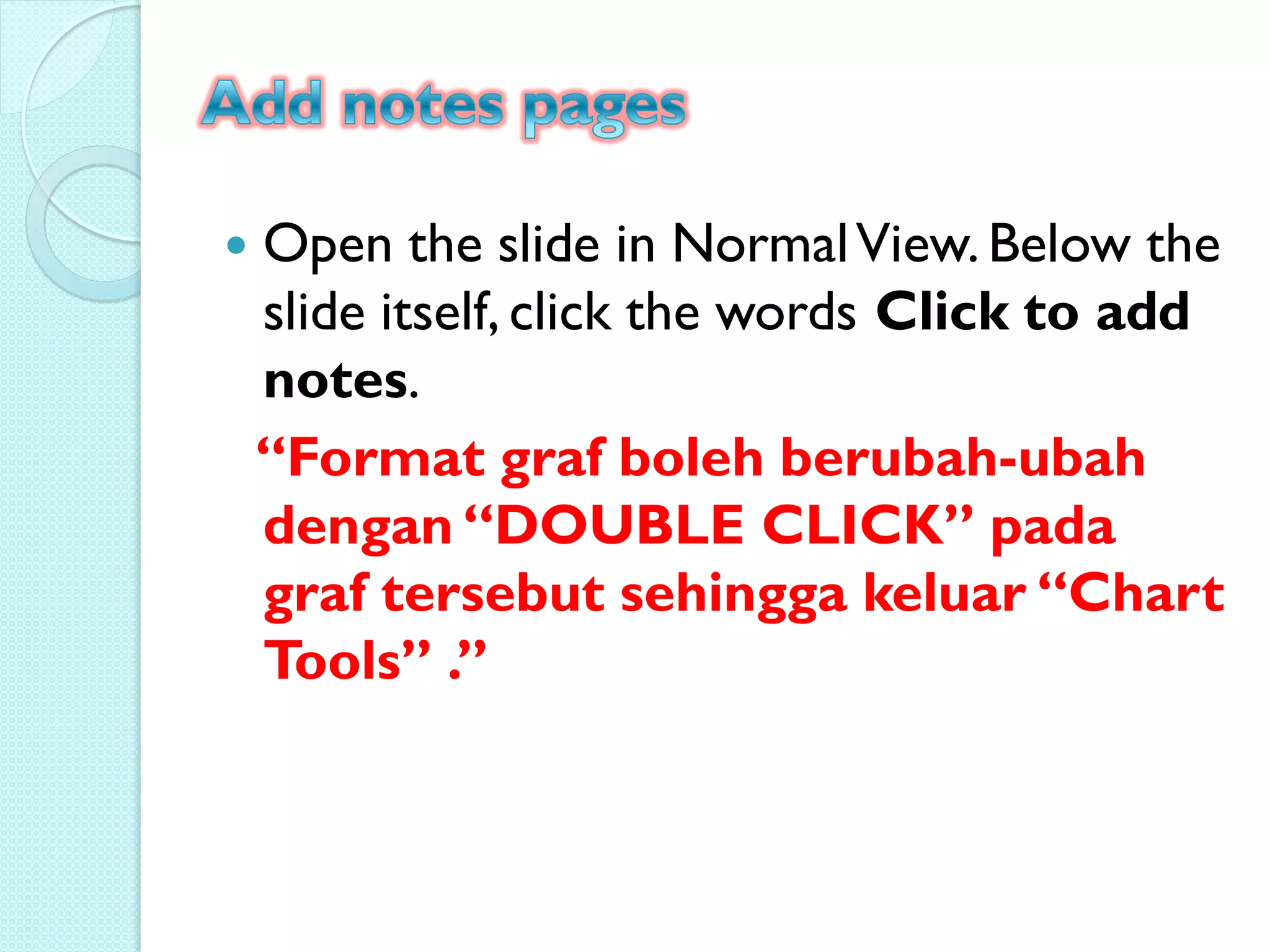    Open the slide in Normal View. Below the
    slide itself, click the words Click to add
    notes.
    “Format graf boleh berubah-ubah
    dengan “DOUBLE CLICK” pada
    graf tersebut sehingga keluar “Chart
    Tools” .”
 