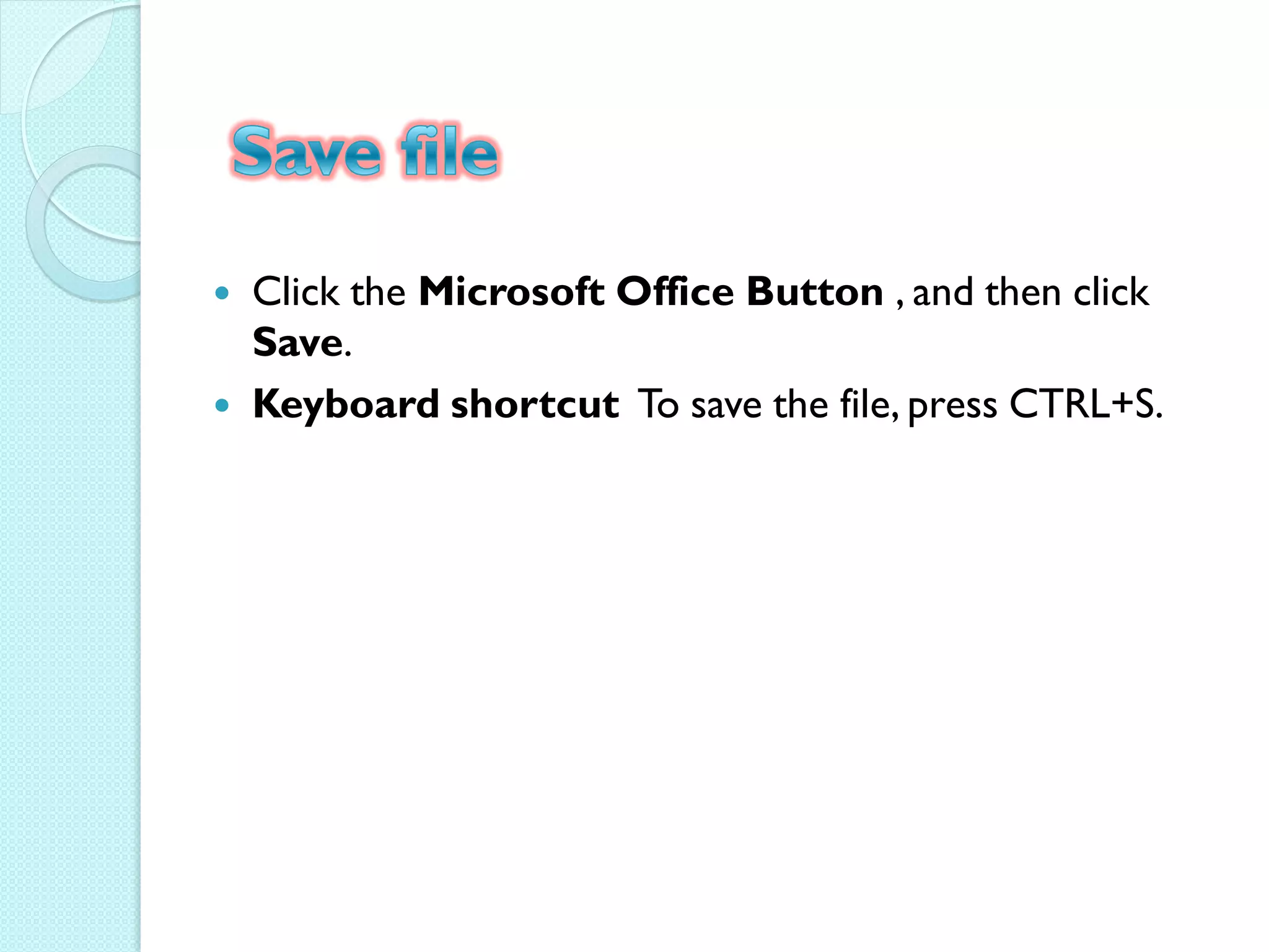    Click the Microsoft Office Button , and then click
    Save.
   Keyboard shortcut To save the file, press CTRL+S.
 