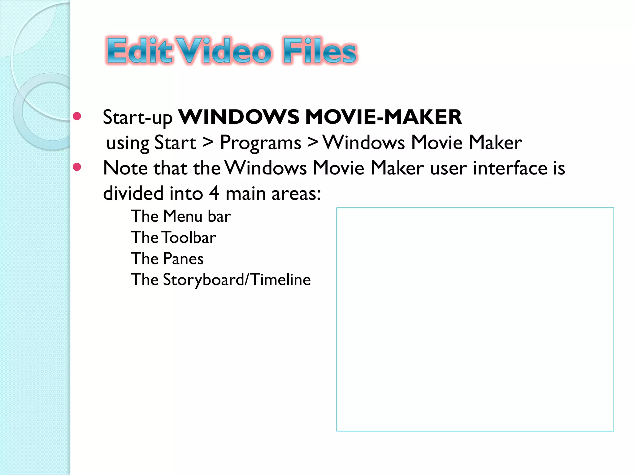  Start-up WINDOWS MOVIE-MAKER
  using Start > Programs > Windows Movie Maker
 Note that the Windows Movie Maker user interface is
  divided into 4 main areas:
      The Menu bar
      The Toolbar
      The Panes
      The Storyboard/Timeline
 