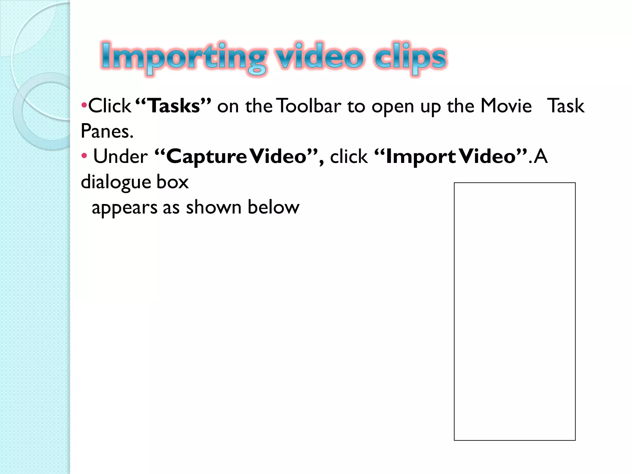 •Click “Tasks” on the Toolbar to open up the Movie Task
Panes.
• Under “Capture Video”, click “Import Video”. A
dialogue box
  appears as shown below
 