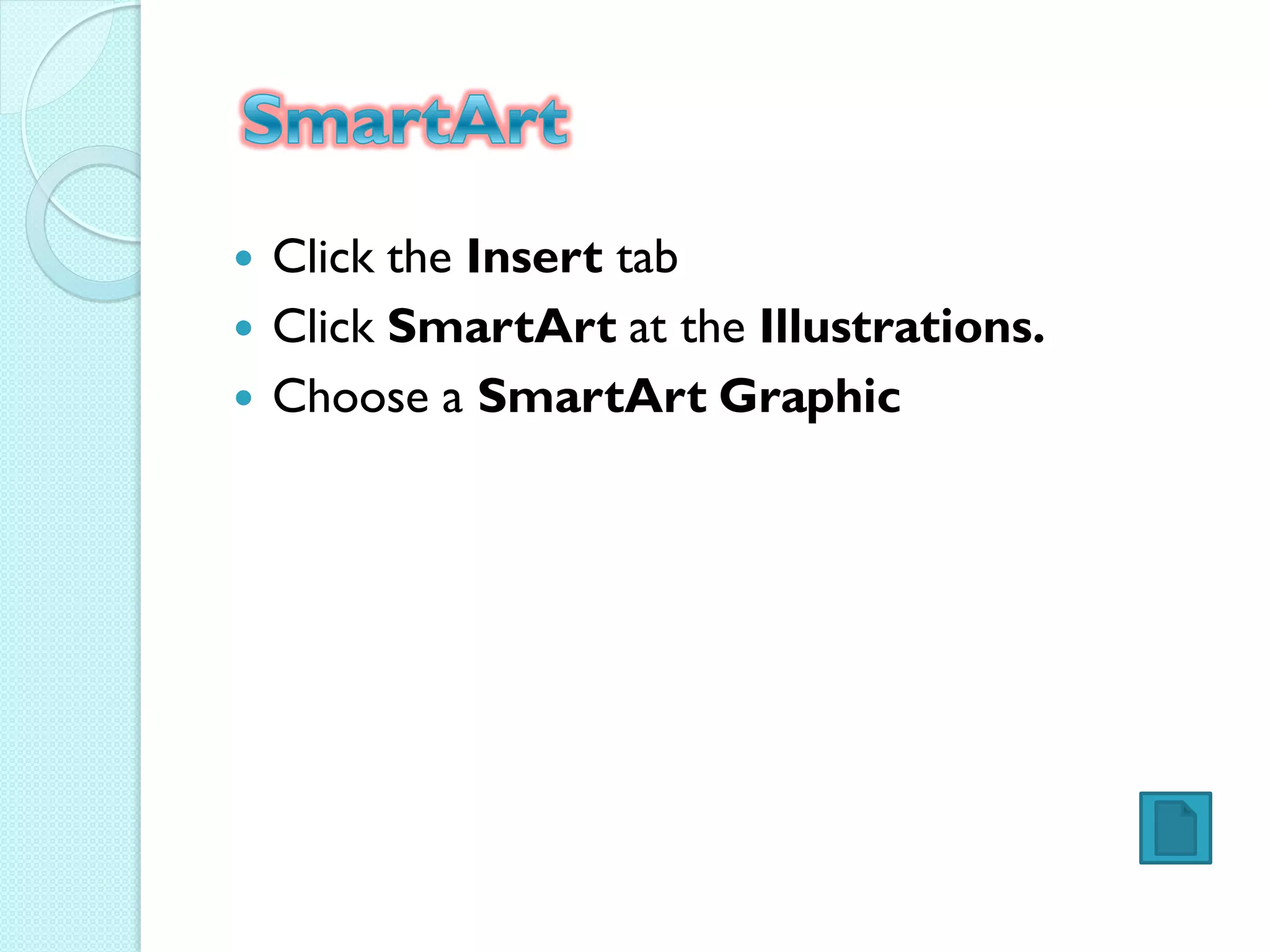    Click the Insert tab
   Click SmartArt at the Illustrations.
   Choose a SmartArt Graphic
 
