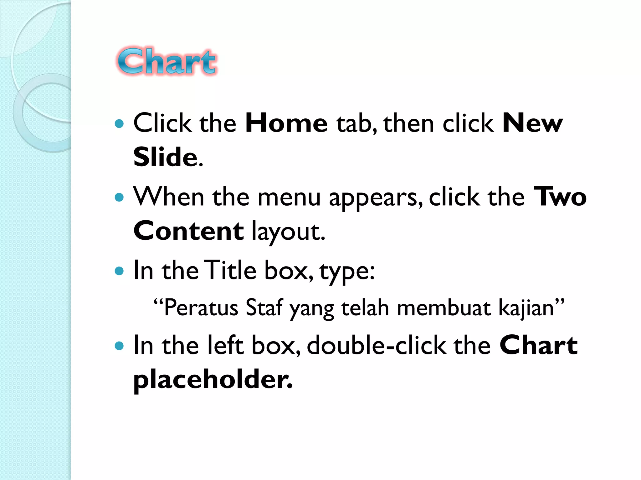  Click the Home tab, then click New
  Slide.
 When the menu appears, click the Two
  Content layout.
 In the Title box, type:
     “Peratus Staf yang telah membuat kajian”
   In the left box, double-click the Chart
    placeholder.
 
