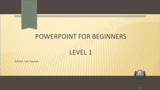 POWERPOINT FOR BEGINNERS
LEVEL 1
Author: Lee Haynes
 