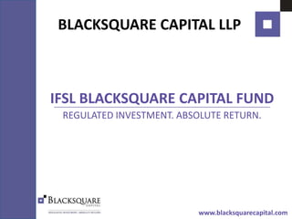BLACKSQUARE CAPITAL LLP IFSL BLACKSQUARE CAPITAL FUND REGULATED INVESTMENT. ABSOLUTE RETURN. www.blacksquarecapital.com 