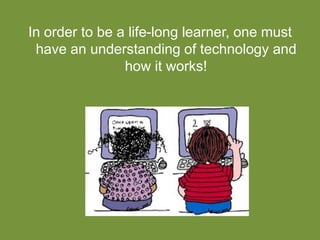 In order to be a life-long learner, one must
have an understanding of technology and
how it works!
 