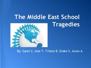 The Middle East School
Tragedies
By: Garet C. Alex T. Tristan B. Drake S. Jovan A.
 