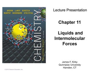 © 2015 Pearson Education, Inc.
Chapter 11
Liquids and
Intermolecular
Forces
James F. Kirby
Quinnipiac University
Hamden, CT
Lecture Presentation
 