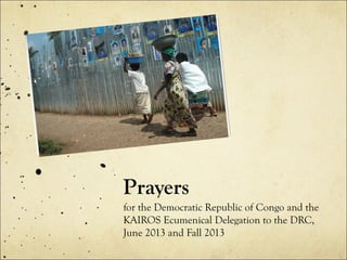 Prayers
for the Democratic Republic of Congo and the
KAIROS Ecumenical Delegation to the DRC,
June 2013 and Fall 2013
 