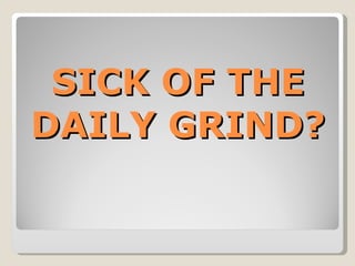 SICK OF THE DAILY GRIND? 