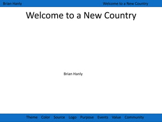 Welcome to a New Country Brian Hanly Welcome to a New Country Brian Hanly Theme    Color    Source    Logo    Purpose    Events    Value    Community  
