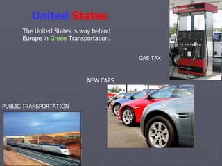 United   States The United States is way behind Europe in  Green  Transportation.  GAS TAX NEW CARS PUBLIC TRANSPORTATION 
