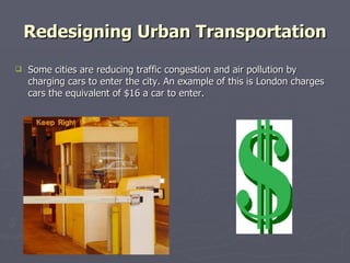 Redesigning Urban Transportation Some cities are reducing traffic congestion and air pollution by charging cars to enter the city. An example of this is London charges cars the equivalent of $16 a car to enter.  