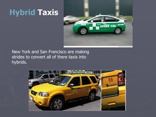 Hybrid  Taxis New York and San Francisco are making strides to convert all of there taxis into hybrids. 