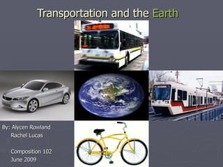 Transportation and the  Earth By: Alycen Rowland Rachel Lucas Composition 102 June 2009 