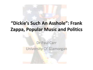 “Dickie’s Such An Asshole”: Frank Zappa, Popular Music and Politics Dr Paul Carr University Of Glamorgan 