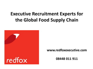 Executive Recruitment Experts for the Global Food Supply Chain www.redfoxexecutive.com 08448 011 911 