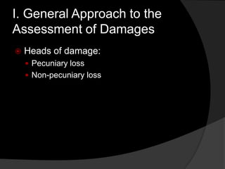 I. General Approach to the
Assessment of Damages
 Heads of damage:
 Pecuniary loss
 Non-pecuniary loss
 