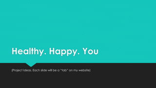 Healthy. Happy. You 
(Project Ideas. Each slide will be a “tab” on my website) 
 