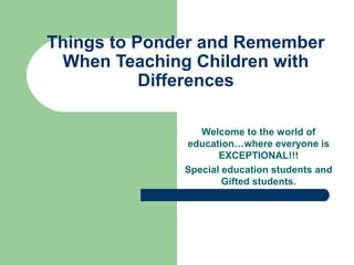 Things to Ponder and Remember
When Teaching Children with
Differences
Welcome to the world of
education…where everyone is
EXCEPTIONAL!!!
Special education students and
Gifted students.
 