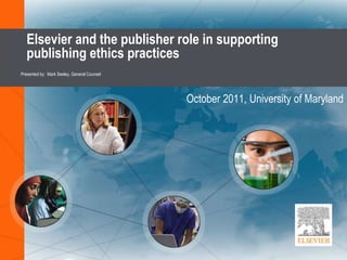 Elsevier and the publisher role in supporting
publishing ethics practices
October 2011, University of Maryland
Presented by: Mark Seeley, General Counsel
 