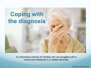 Coping with
the diagnosis

An informative seminar for families who are struggling with a
loved one’s Alzheimer’s or related dementia
Created by: Amanda Kanners

 