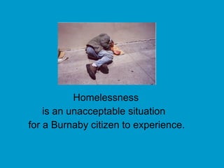 Homelessness   is an unacceptable situation for a Burnaby citizen to experience. 