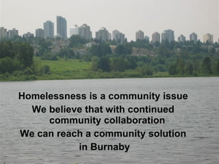 Homelessness is a community issue We believe that with continued community collaboration We can reach a community solution in Burnaby 