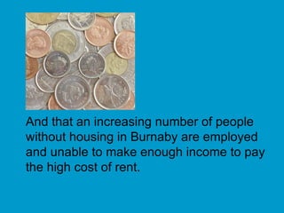 And that an increasing number of people without housing in Burnaby are employed and unable to make enough income to pay the high cost of rent. 