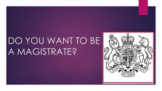 DO YOU WANT TO BE 
A MAGISTRATE? 
 