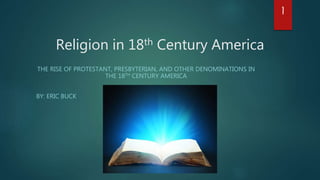 Religion in 18th Century America
THE RISE OF PROTESTANT, PRESBYTERIAN, AND OTHER DENOMINATIONS IN
THE 18TH CENTURY AMERICA
BY: ERIC BUCK
I
 