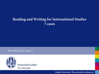 Leiden University. The university to discover.
Reading and Writing for International Studies
7 cases
PowerPoint for week 5
 