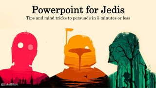 Powerpoint for Jedis
Tips and mind tricks to persuade in 5 minutes or less
@LukeBilton
 