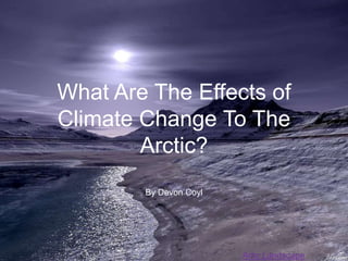 What Are The Effects of
Climate Change To The
        Arctic?
        By Devon Coyl




                        Artic Landscape
 
