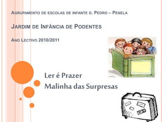 AGRUPAMENTO DE ESCOLAS DE INFANTE D. PEDRO – PENELA
JARDIM DE INFÂNCIA DE PODENTES
ANO LECTIVO 2010/2011
Ler é Prazer
Malinha das Surpresas
 