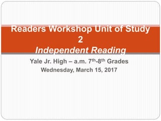 Yale Jr. High – a.m. 7th-8th Grades
Wednesday, March 15, 2017
Readers Workshop Unit of Study
2
Independent Reading
 