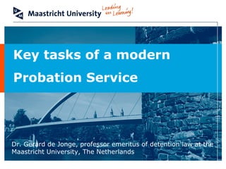 Key tasks of a modern
Probation Service
Dr. Gerard de Jonge, professor emeritus of detention law at the
Maastricht University, The Netherlands
 