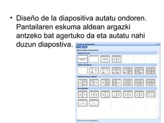 • Diseño de la diapositiva autatu ondoren.
  Pantailaren eskuma aldean argazki
  antzeko bat agertuko da eta autatu nahi
  duzun diapostiva.
 