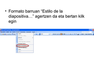 • Formato barruan “Estilo de la
  diapositiva…” agertzen da eta bertan kilk
  egin
 