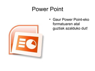 Power Point
      • Gaur Power Point-eko
        formatuaren atal
        guztiak azalduko dut!
 