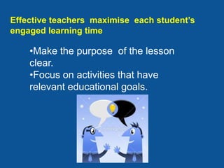 Effective teachers maximise each student’s
engaged learning time

    •Make the purpose of the lesson
    clear.
    •Focus on activities that have
    relevant educational goals.
 