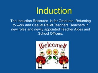 Induction
The Induction Resource is for Graduate, Returning
 to work and Casual Relief Teachers, Teachers in
new roles and newly appointed Teacher Aides and
                School Officers.
 