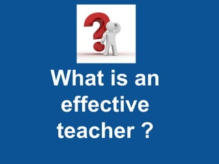 What is an
 effective
teacher ?
 
