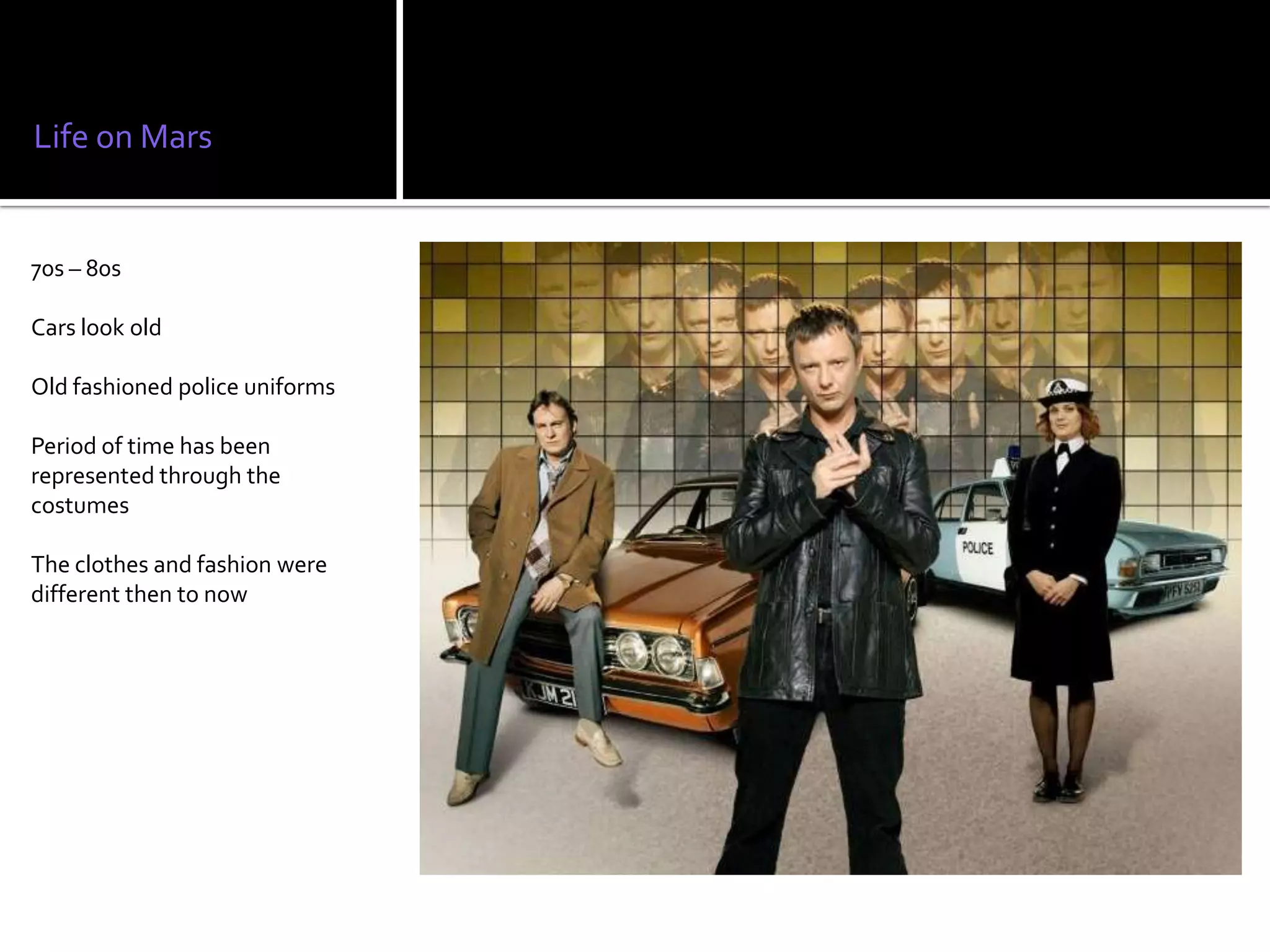 Life on Mars


70s – 80s

Cars look old

Old fashioned police uniforms

Period of time has been
represented through the
costumes

The clothes and fashion were
different then to now
 