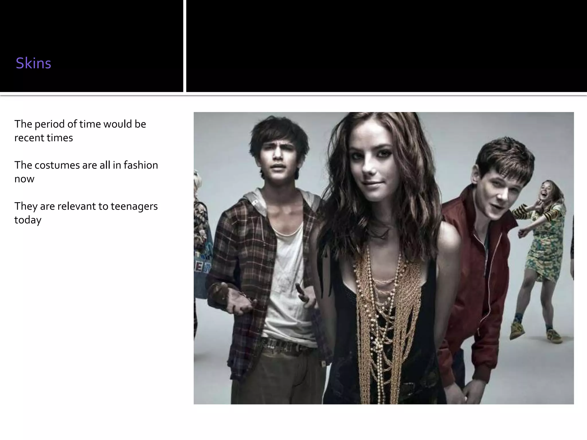 Skins


The period of time would be
recent times

The costumes are all in fashion
now

They are relevant to teenagers
today
 