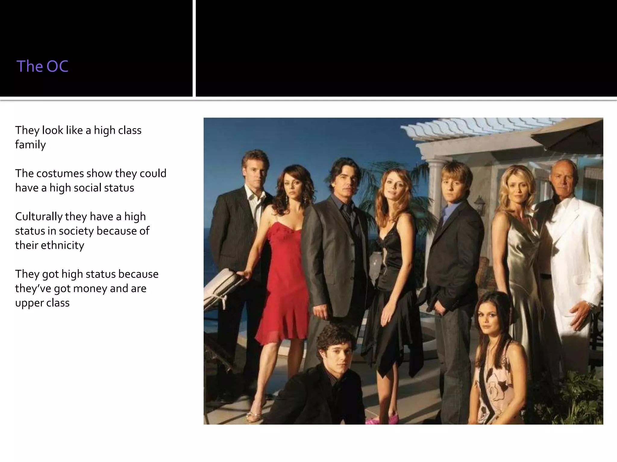 The OC


They look like a high class
family

The costumes show they could
have a high social status

Culturally they have a high
status in society because of
their ethnicity

They got high status because
they’ve got money and are
upper class
 